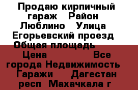 Продаю кирпичный гараж › Район ­ Люблино › Улица ­ Егорьевский проезд › Общая площадь ­ 18 › Цена ­ 280 000 - Все города Недвижимость » Гаражи   . Дагестан респ.,Махачкала г.